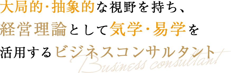 大局的・抽象的な視野を持ち、経営理論として気学・易学を活用するビジネスコンサルタント